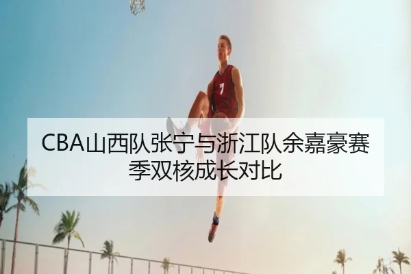 CBA山西队张宁与浙江队余嘉豪赛季双核成长对比